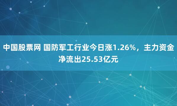 中国股票网 国防军工行业今日涨1.26%，主力资金净流出25.53亿元