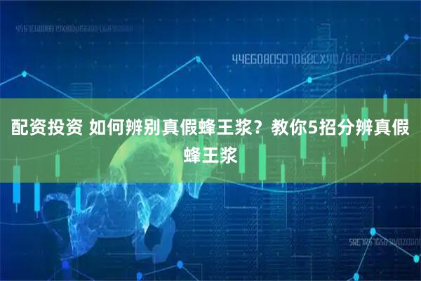 配资投资 如何辨别真假蜂王浆？教你5招分辨真假蜂王浆