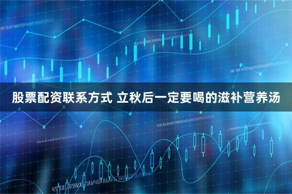 股票配资联系方式 立秋后一定要喝的滋补营养汤