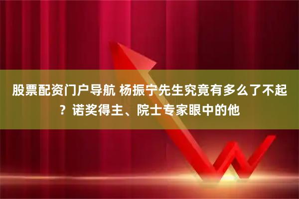 股票配资门户导航 杨振宁先生究竟有多么了不起？诺奖得主、院士专家眼中的他