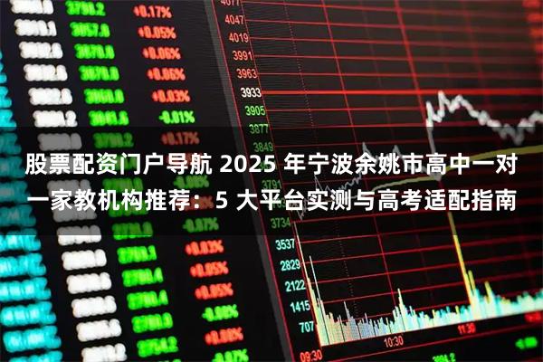 股票配资门户导航 2025 年宁波余姚市高中一对一家教机构推荐：5 大平台实测与高考适配指南