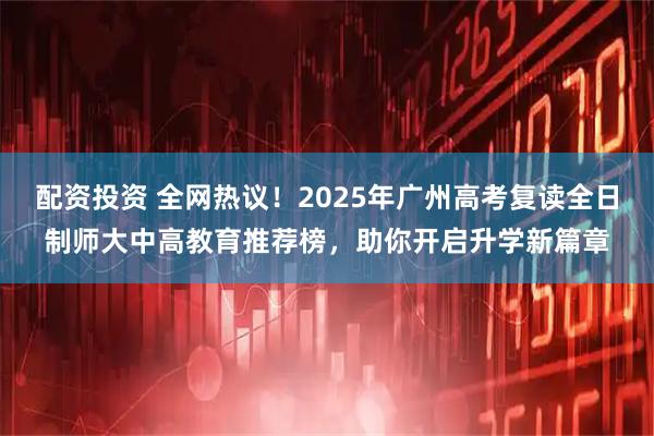 配资投资 全网热议！2025年广州高考复读全日制师大中高教育推荐榜，助你开启升学新篇章