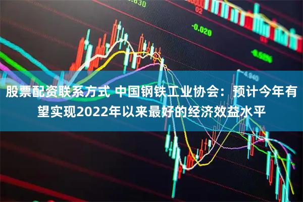 股票配资联系方式 中国钢铁工业协会：预计今年有望实现2022年以来最好的经济效益水平