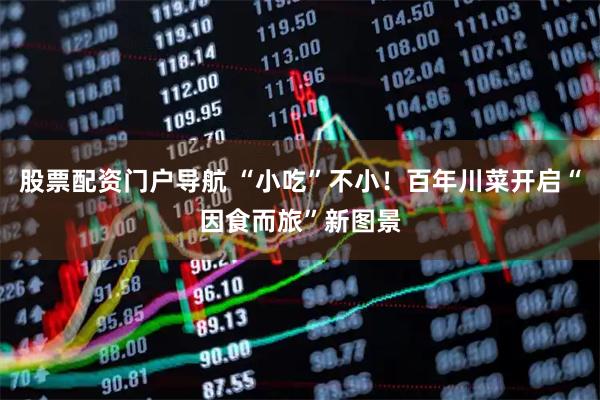 股票配资门户导航 “小吃”不小！百年川菜开启“因食而旅”新图景