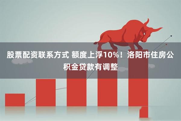 股票配资联系方式 额度上浮10%！洛阳市住房公积金贷款有调整
