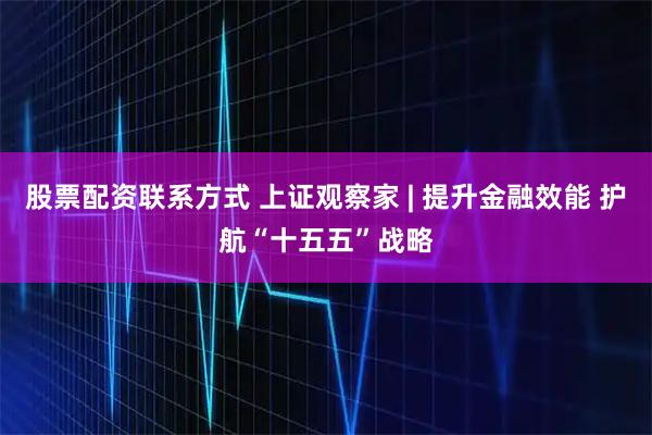 股票配资联系方式 上证观察家 | 提升金融效能 护航“十五五”战略