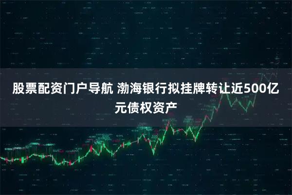 股票配资门户导航 渤海银行拟挂牌转让近500亿元债权资产