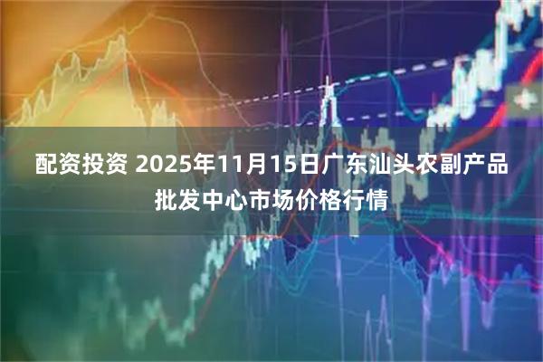 配资投资 2025年11月15日广东汕头农副产品批发中心市场价格行情