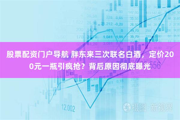股票配资门户导航 胖东来三次联名白酒，定价200元一瓶引疯抢？背后原因彻底曝光