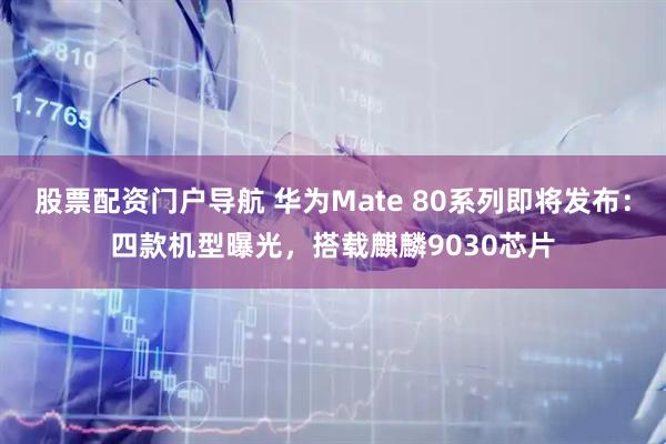 股票配资门户导航 华为Mate 80系列即将发布：四款机型曝光，搭载麒麟9030芯片