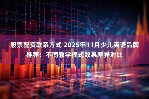 股票配资联系方式 2025年11月少儿英语品牌推荐：不同教学模式效果差异对比