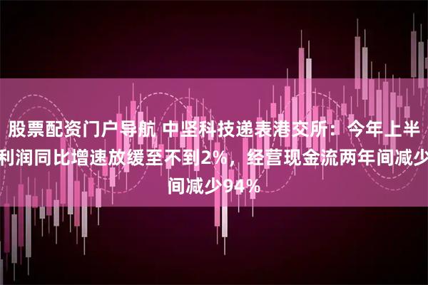 股票配资门户导航 中坚科技递表港交所：今年上半年净利润同比增速放缓至不到2%，经营现金流两年间减少94%