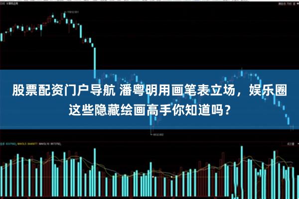 股票配资门户导航 潘粤明用画笔表立场，娱乐圈这些隐藏绘画高手你知道吗？