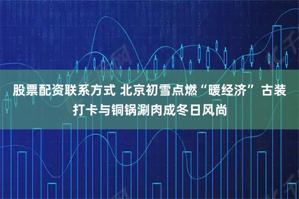 股票配资联系方式 北京初雪点燃“暖经济” 古装打卡与铜锅涮肉成冬日风尚