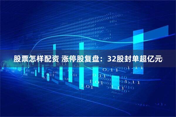 股票怎样配资 涨停股复盘：32股封单超亿元