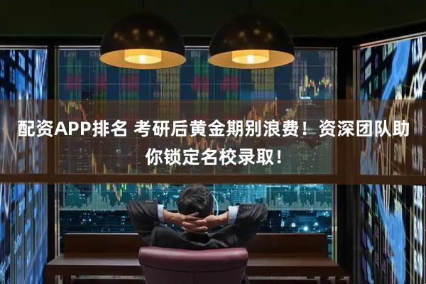 配资APP排名 考研后黄金期别浪费！资深团队助你锁定名校录取！