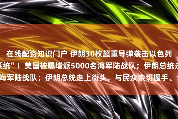 在线配资知识门户 伊朗30枚超重导弹袭击以色列，“摧毁以方空天监控系统”！美国被曝增派5000名海军陆战队；伊朗总统走上街头，与民众亲切握手、合影