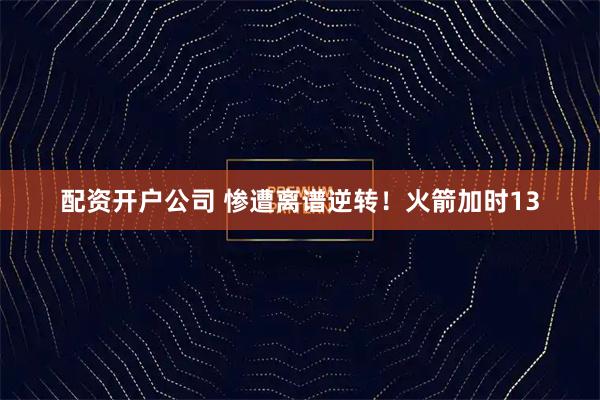 配资开户公司 惨遭离谱逆转！火箭加时13