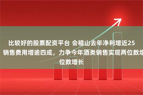 比较好的股票配资平台 会稽山去年净利增近25%：销售费用增逾四成，力争今年酒类销售实现两位数增长