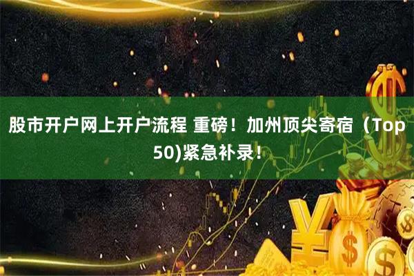 股市开户网上开户流程 重磅！加州顶尖寄宿（Top50)紧急补录！