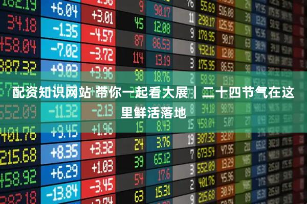 配资知识网站 带你一起看大展｜二十四节气在这里鲜活落地